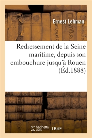 Redressement de la Seine maritime, depuis son embouchure jusqu'à Rouen : et approfondissement de tous ses hauts-fonds - Ernest Lehman