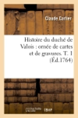 Histoire du duché de Valois : ornée de cartes et de gravures. T. 1 (Ed.1764) - Claude Carlier