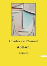 Abélard : Une exploration de la vie et de l'œuvre de Pierre Abélard, philosophe et théologien du XIIe siècle - Charles de Rémusat