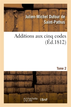 Additions aux cinq codes. Tome 2 : ou Texte des lois, sénatus-consultes, décrets impériaux, rendus jusqu'au 22 novembre 1811 - Julien-Michel Dufour de Saint-Pathus