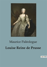 Louise Reine de Prusse : une biographie - Maurice Paléologue