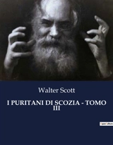 I PURITANI DI SCOZIA : TOMO III : Intrighi e passioni nelle Highlands scozzesi - Scott, Walter