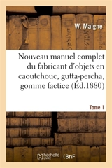 Nouveau manuel complet du fabricant d'objets en caoutchouc, gutta-percha, gomme factice, toile : et taffetas cirés, suivi de l'imperméabilisation des étoffes, papiers, cuirs. Tome 1 - W. Maigne