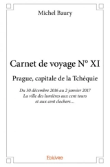 Carnet de voyage n° xi : Prague, capitale de la Tchéquie : Du 30 décembre 2016 au 2 janvier 2017 - La ville des lumières aux cent tours et aux cent clochers… - Michel Baury