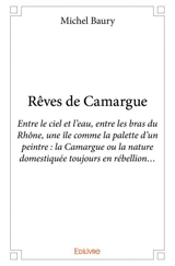 Rêves de camargue : Entre le ciel et l’eau, entre les bras du Rhône, une île comme la palette d’un peintre : la Camargue ou la nature domestiquée toujours en rébellion… - Michel Baury