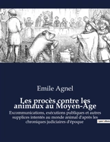 Les procès contre les animaux au Moyen-Age : Excommunications, exécutions publiques et autres supplices intentés au monde animal d'après les chroniques judiciaires d'époque - Emile Agnel