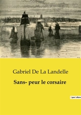 Sans­ peur le corsaire : Une épopée maritime et amoureuse au cœur des révoltes péruviennes - Gabriel de La Landelle