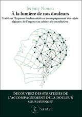 A la lumière de nos douleurs : traité d'application de l'hypnose fondamentale en accompagnement du sujet algique, de l'urgence, au cabinet de consultation - Jérémy Nouen