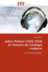 Adam Politzer (1835-1920) et l''histoire de l''otologie moderne - Albert Mudry