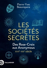 Les sociétés secrètes : des Rose-Croix aux Anonymous : XVIIe-XXIe siècle - Pierre-Yves Beaurepaire