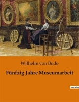Fünfzig Jahre Museumarbeit : Ein halbes Jahrhundert im Dienst der Kunst - Wilhelm von Bode