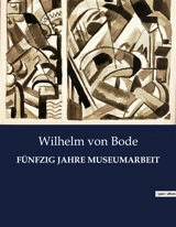 FÜNFZIG JAHRE MUSEUMARBEIT : Ein halbes Jahrhundert im Dienst der Kunst - Wilhelm von Bode