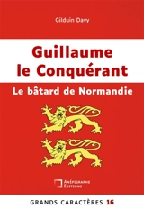 Guillaume le Conquérant Le bâtard de Normandie : Grands Caractères 16 - Gilduin Davy