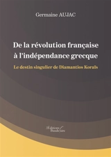 De la révolution française à l'indépendance grecque : Le destin singulier de Diamantios Koraïs - Germaine Aujac