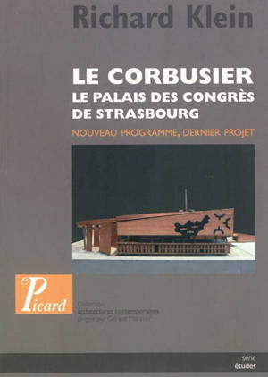Le Corbusier : le palais des congrès de Strasbourg : nouveau programme, dernier projet - Richard Klein