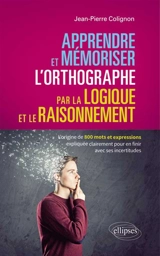 Apprendre et mémoriser l'orthographe par la logique et le raisonnement : l'origine de 800 mots et expressions expliquée clairement pour en finir avec ses incertitudes - Jean-Pierre Colignon