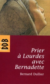 Prier à Lourdes avec Bernadette - Bernard Dullier