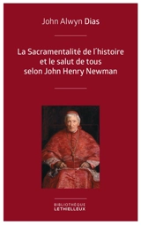 La sacramentalité de l'histoire et le salut de tous selon John Henry Newman : relecture de l'histoire à partir des principes dogmatique et sacramentel - John Alwyn Dias