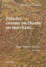 Peindre, comme on chante en marchant... : pour Maître Mathis - Béatrice Tanaka