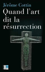 Quand l'art dit la résurrection : huit oeuvres, du VIe au XXIe siècle - Jérôme Cottin