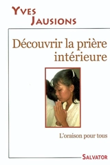 Découvrir la prière intérieure : l'oraison pour tous - Yves Jausions