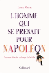 L'homme qui se prenait pour Napoléon : pour une histoire politique de la folie - Laure Murat