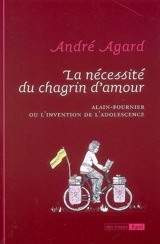 La nécessité du chagrin d'amour : Alain-Fournier ou l'invention de l'adolescence - André Agard