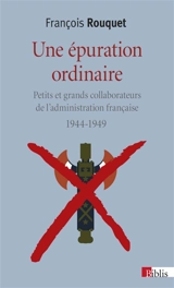 Une épuration ordinaire : petits et grands collaborateurs de l'administration française : 1944-1949 - François Rouquet