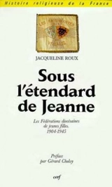 Sous l'étendard de Jeanne : les fédérations diocésaines de jeunes filles, 1904-1945 : une ACJF féminine ? - Jacqueline Roux