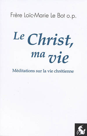Le Christ, ma vie : méditations sur la vie chrétienne - Loïc-Marie Le Bot