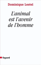 L'animal est l'avenir de l'homme : munitions pour ceux qui veulent (toujours) défendre les animaux - Dominique Lestel