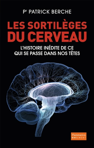 Les sortilèges du cerveau : l'histoire inédite de ce qui se passe dans nos têtes - Patrick Berche
