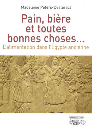 Pain, bière et toutes bonnes choses... : l'alimentation dans l'Egypte ancienne - Madeleine Peters-Destéract