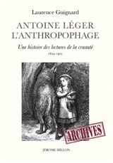 Antoine Léger l'anthropophage : une histoire des lectures de la cruauté (1824-1903) - Laurence Guignard