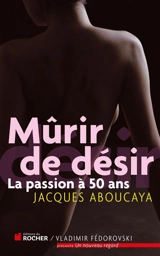 Mûrir de désir : la passion à 50 ans - Jacques Aboucaya