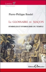 Le glossaire du maçon : glossaire général du symbolisme maçonnique & index de ses mots familiers - Pierre-Philippe Baudel