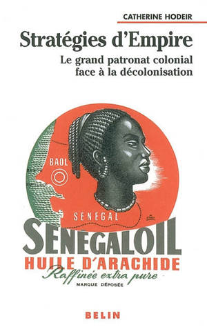 Stratégies d'Empire : le grand patronat colonial face à la décolonisation - Catherine Hodeir