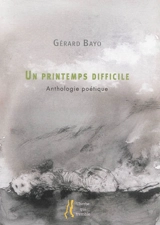 Un printemps difficile : anthologie poétique - Gérard Bayo