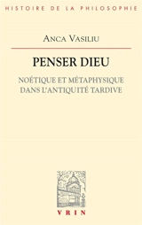 Penser Dieu : noétique et métaphysique dans l'Antiquité tardive - Anca Vasiliu