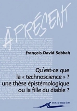 Qu'est-ce que la technoscience ? : une thèse épistémologique ou la fille du diable ? : enquête sur les usages de la notion de technoscience dans l'espace de la pensée française contemporaine - François-David Sebbah