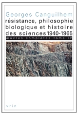 Oeuvres complètes. Vol. 4. Résistance, philosophie biologique et histoire des sciences, 1940-1965 - Georges Canguilhem