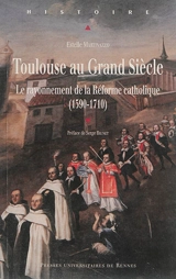 Toulouse au Grand Siècle : le rayonnement de la Réforme catholique (1590-1710) - Estelle Martinazzo