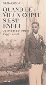 Quand le vieux Copte s'est enfui ou L'histoire d'un chrétien d'Egypte en exil - Christian Boghos