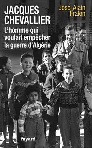 Jacques Chevallier, l'homme qui voulait empêcher la guerre d'Algérie - José-Alain Fralon