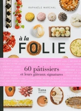 A la folie : 60 pâtissiers et leurs gâteaux signatures - Raphaële Marchal