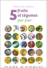 5 fruits et légumes par jour : mode d'emploi - Béatrice Vigot-Lagandré