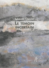 Le témoin incertain - Sylvestre Clancier
