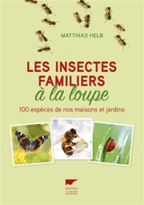 Les insectes familiers à la loupe : 100 espèces de nos maisons et jardins - Matthias Helb