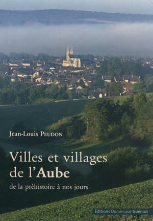 Villes et villages de l'Aube : de la préhistoire à nos jours - Jean-Louis Peudon