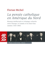 La pensée catholique en Amérique du Nord : réseaux intellectuels et échanges culturels entre l'Europe, le Canada et les États-Unis (années 1920-1960) - Florian Michel